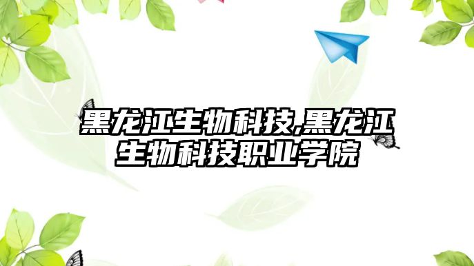 黑龍江生物科技,黑龍江生物科技職業學院