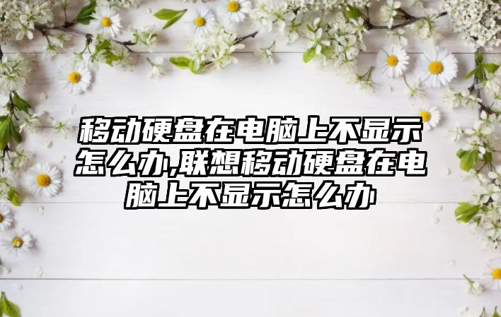 移動硬盤在電腦上不顯示怎么辦,聯想移動硬盤在電腦上不顯示怎么辦