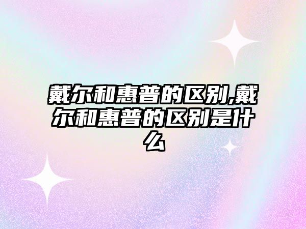 戴爾和惠普的區(qū)別,戴爾和惠普的區(qū)別是什么