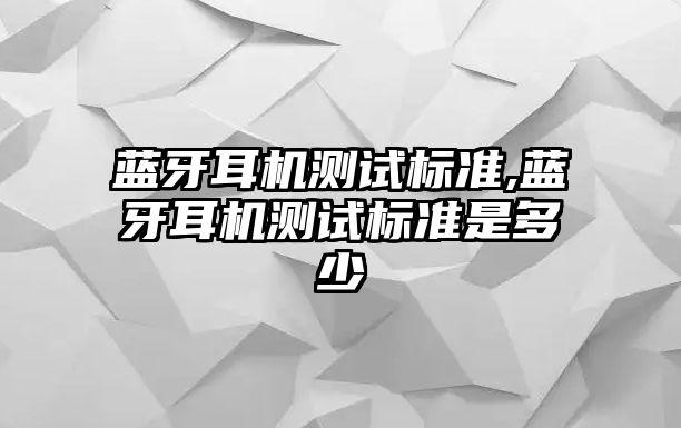 藍牙耳機測試標準,藍牙耳機測試標準是多少