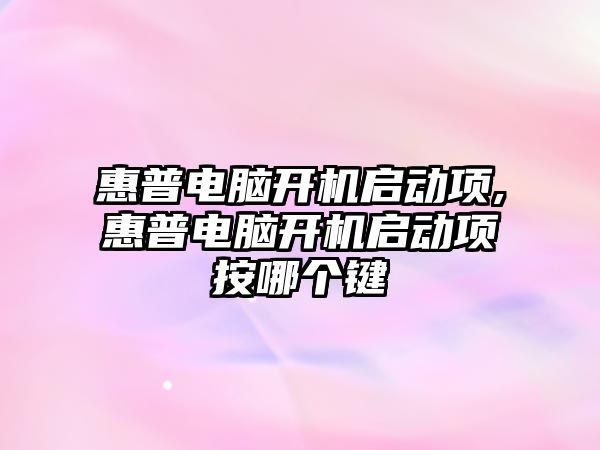 惠普電腦開機啟動項,惠普電腦開機啟動項按哪個鍵