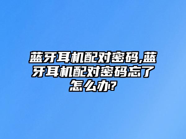 藍牙耳機配對密碼,藍牙耳機配對密碼忘了怎么辦?