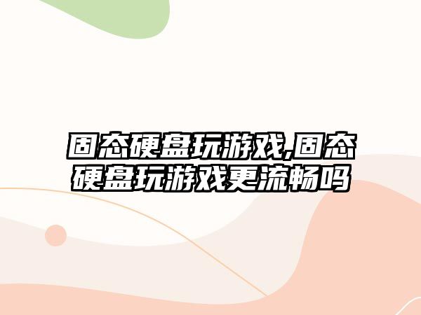 固態硬盤玩游戲,固態硬盤玩游戲更流暢嗎