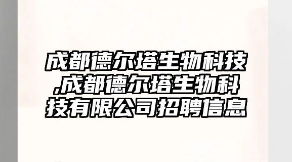 成都德爾塔生物科技,成都德爾塔生物科技有限公司招聘信息