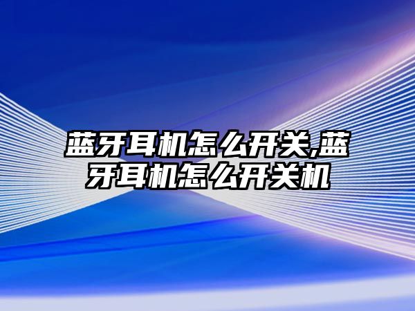 藍牙耳機怎么開關,藍牙耳機怎么開關機