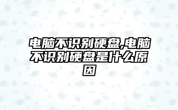 電腦不識別硬盤,電腦不識別硬盤是什么原因