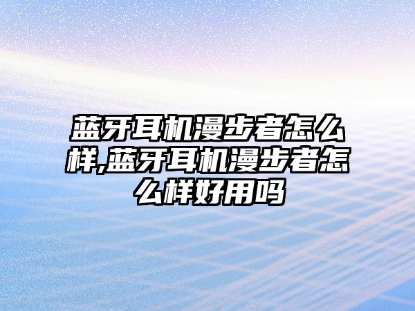 藍牙耳機漫步者怎么樣,藍牙耳機漫步者怎么樣好用嗎