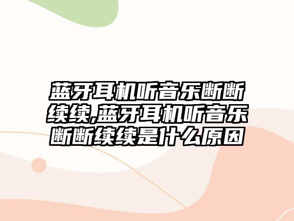 藍牙耳機聽音樂斷斷續續,藍牙耳機聽音樂斷斷續續是什么原因