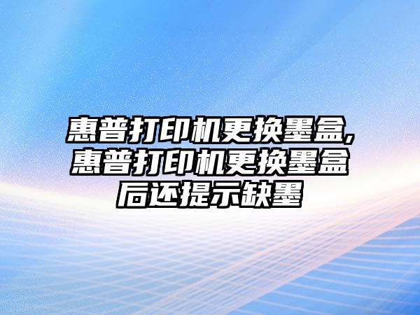 惠普打印機更換墨盒,惠普打印機更換墨盒后還提示缺墨