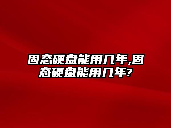 固態硬盤能用幾年,固態硬盤能用幾年?