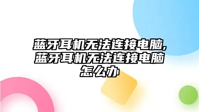 藍牙耳機無法連接電腦,藍牙耳機無法連接電腦怎么辦