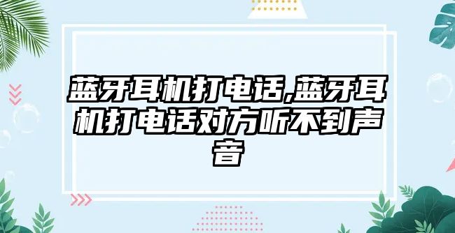 藍牙耳機打電話,藍牙耳機打電話對方聽不到聲音