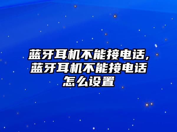 藍(lán)牙耳機(jī)不能接電話,藍(lán)牙耳機(jī)不能接電話怎么設(shè)置