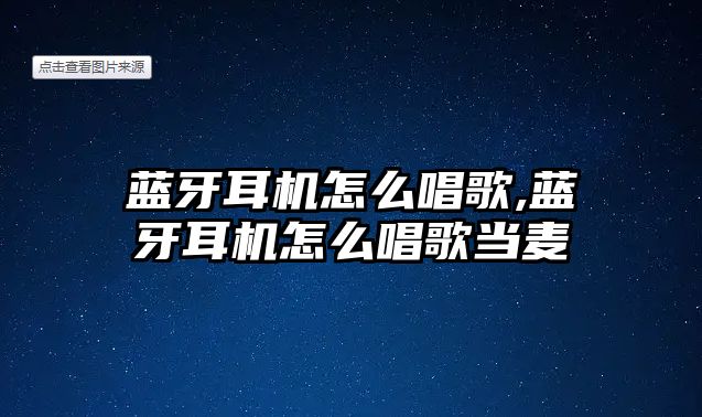 藍(lán)牙耳機怎么唱歌,藍(lán)牙耳機怎么唱歌當(dāng)麥