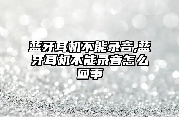 藍牙耳機不能錄音,藍牙耳機不能錄音怎么回事