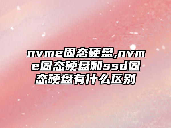 nvme固態硬盤,nvme固態硬盤和ssd固態硬盤有什么區別