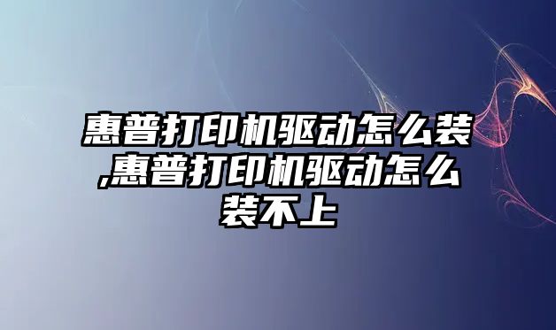 惠普打印機驅動怎么裝,惠普打印機驅動怎么裝不上