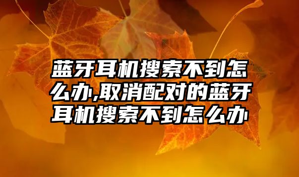 藍牙耳機搜索不到怎么辦,取消配對的藍牙耳機搜索不到怎么辦