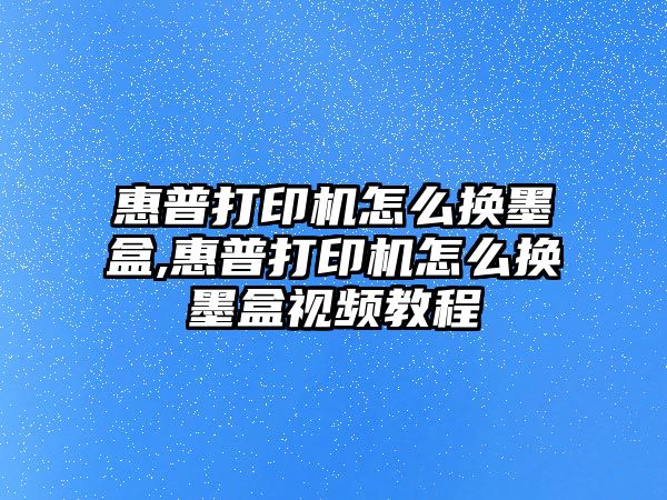 惠普打印機怎么換墨盒,惠普打印機怎么換墨盒視頻教程