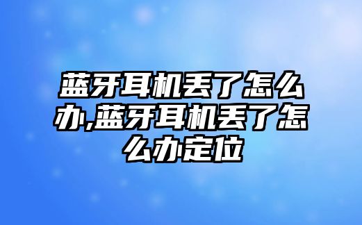 藍牙耳機丟了怎么辦,藍牙耳機丟了怎么辦定位