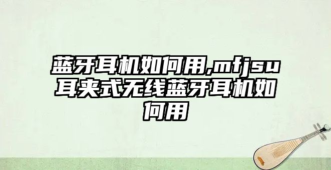 藍(lán)牙耳機(jī)如何用,mfjsu耳夾式無(wú)線(xiàn)藍(lán)牙耳機(jī)如何用