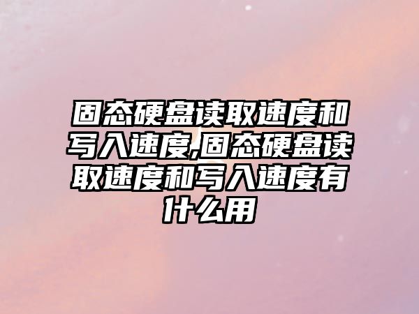 固態硬盤讀取速度和寫入速度,固態硬盤讀取速度和寫入速度有什么用