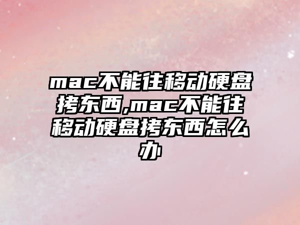 mac不能往移動硬盤拷東西,mac不能往移動硬盤拷東西怎么辦