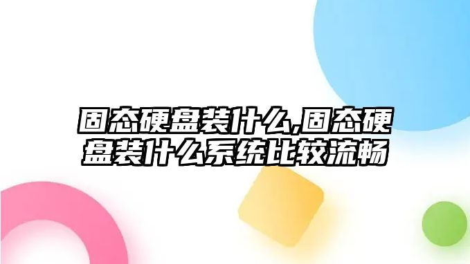 固態硬盤裝什么,固態硬盤裝什么系統比較流暢