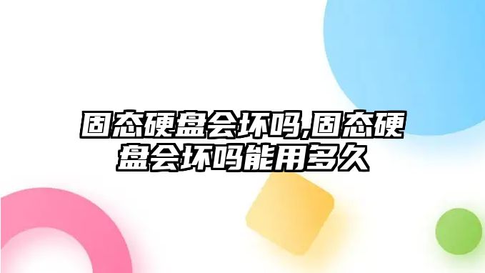 固態硬盤會壞嗎,固態硬盤會壞嗎能用多久