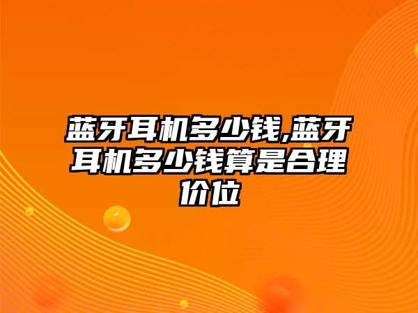 藍牙耳機多少錢,藍牙耳機多少錢算是合理價位