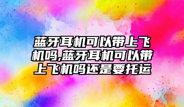 藍牙耳機可以帶上飛機嗎,藍牙耳機可以帶上飛機嗎還是要托運