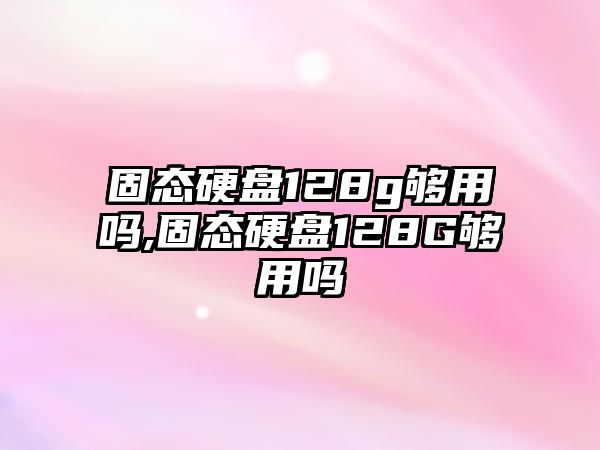 固態硬盤128g夠用嗎,固態硬盤128G夠用嗎