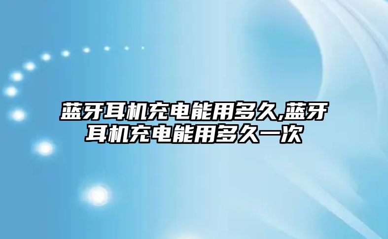 藍(lán)牙耳機(jī)充電能用多久,藍(lán)牙耳機(jī)充電能用多久一次