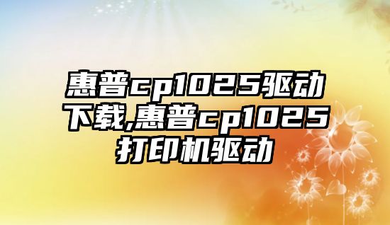 惠普cp1025驅動下載,惠普cp1025打印機驅動