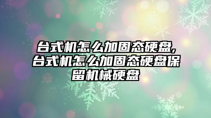 臺式機怎么加固態硬盤,臺式機怎么加固態硬盤保留機械硬盤