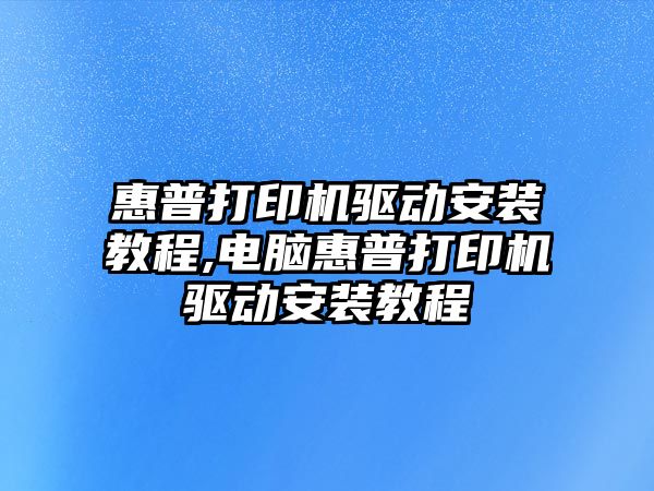 惠普打印機驅動安裝教程,電腦惠普打印機驅動安裝教程