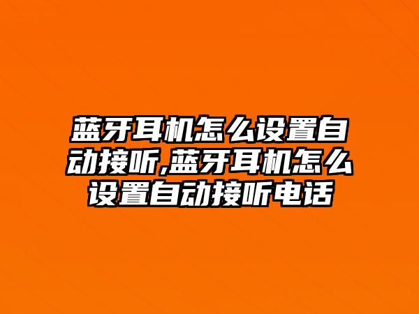 藍牙耳機怎么設(shè)置自動接聽,藍牙耳機怎么設(shè)置自動接聽電話