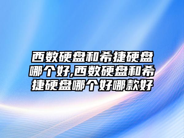 西數硬盤和希捷硬盤哪個好,西數硬盤和希捷硬盤哪個好哪款好