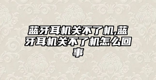 藍牙耳機關不了機,藍牙耳機關不了機怎么回事