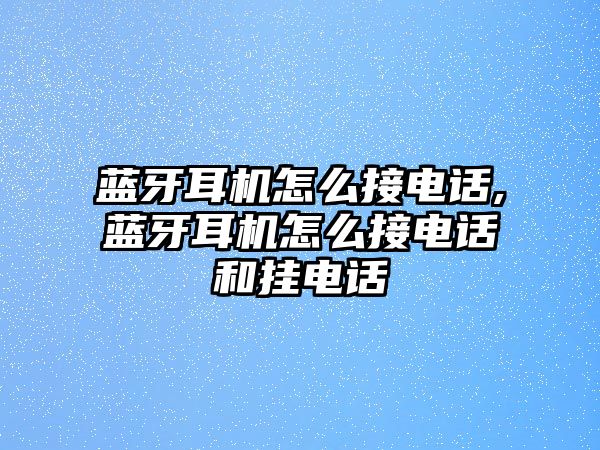 藍牙耳機怎么接電話,藍牙耳機怎么接電話和掛電話