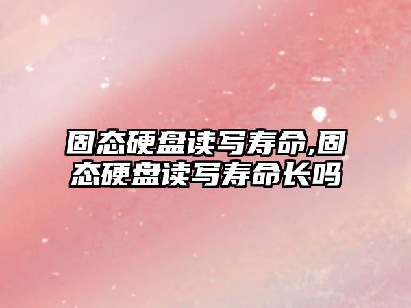 固態硬盤讀寫壽命,固態硬盤讀寫壽命長嗎