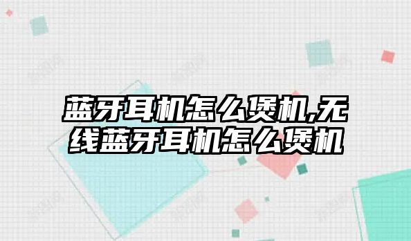 藍牙耳機怎么煲機,無線藍牙耳機怎么煲機