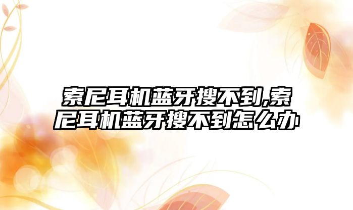 索尼耳機藍(lán)牙搜不到,索尼耳機藍(lán)牙搜不到怎么辦