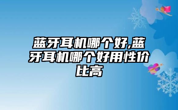 藍(lán)牙耳機(jī)哪個好,藍(lán)牙耳機(jī)哪個好用性價比高