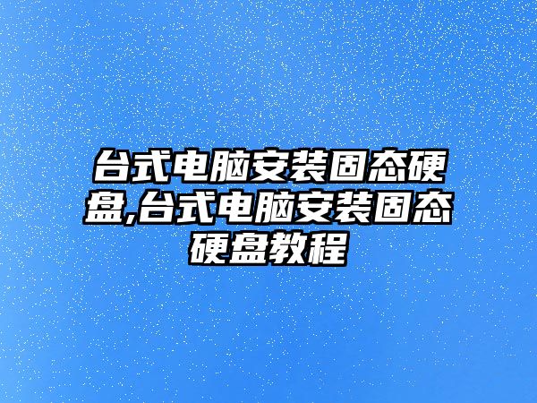 臺式電腦安裝固態硬盤,臺式電腦安裝固態硬盤教程