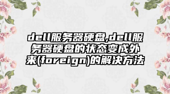 dell服務器硬盤,dell服務器硬盤的狀態(tài)變成外來(foreign)的解決方法