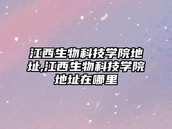 江西生物科技學院地址,江西生物科技學院地址在哪里