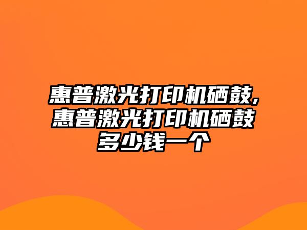 惠普激光打印機硒鼓,惠普激光打印機硒鼓多少錢一個