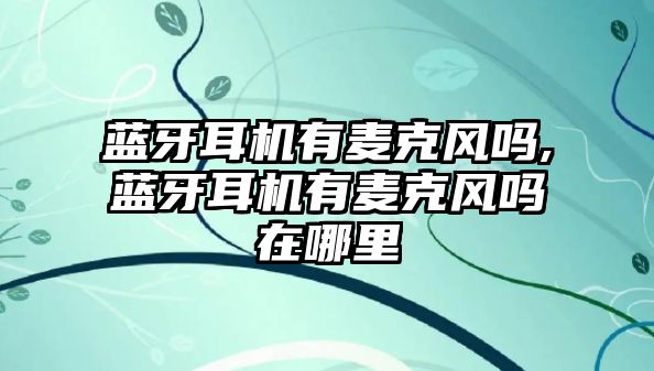 藍牙耳機有麥克風(fēng)嗎,藍牙耳機有麥克風(fēng)嗎在哪里