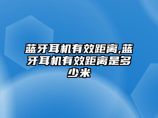 藍(lán)牙耳機有效距離,藍(lán)牙耳機有效距離是多少米